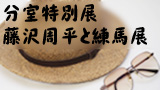 分室特別展「生誕90年記念　藤沢周平と練馬」展　展示解説