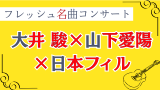 フレッシュ名曲コンサート　大井 駿×山下愛陽×日本フィル