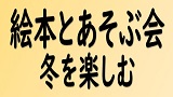 絵本とあそぶ会　テーマ：冬をたのしむ